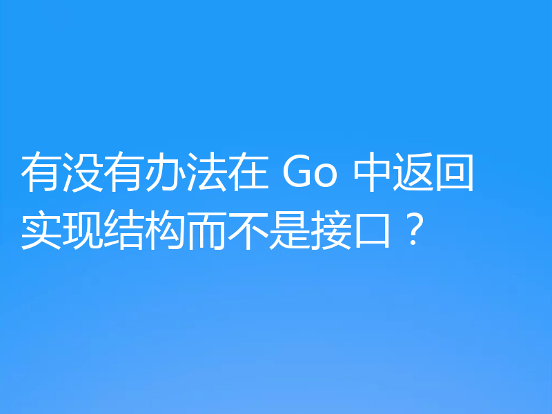 有没有办法在 Go 中返回实现结构而不是接口?