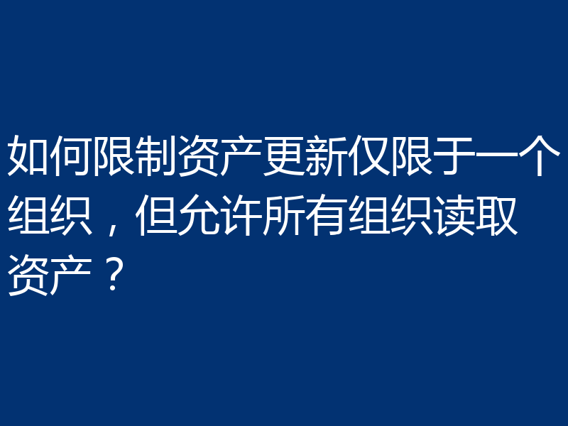如何限制资产更新仅限于一个组织,但允许所有组织读取资产?