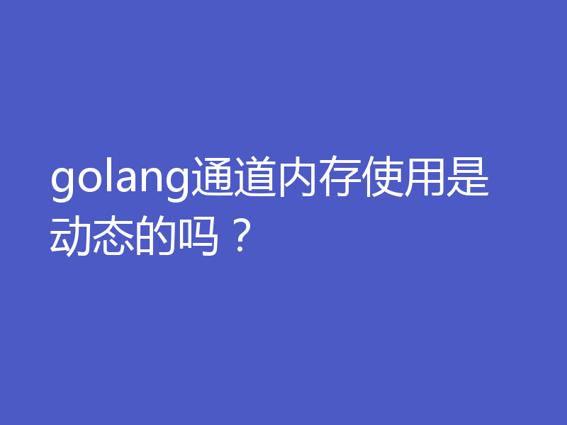 golang通道内存使用是动态的吗?