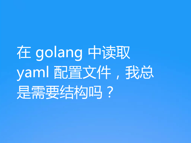 在 golang 中读取 yaml 配置文件,我总是需要结构吗?