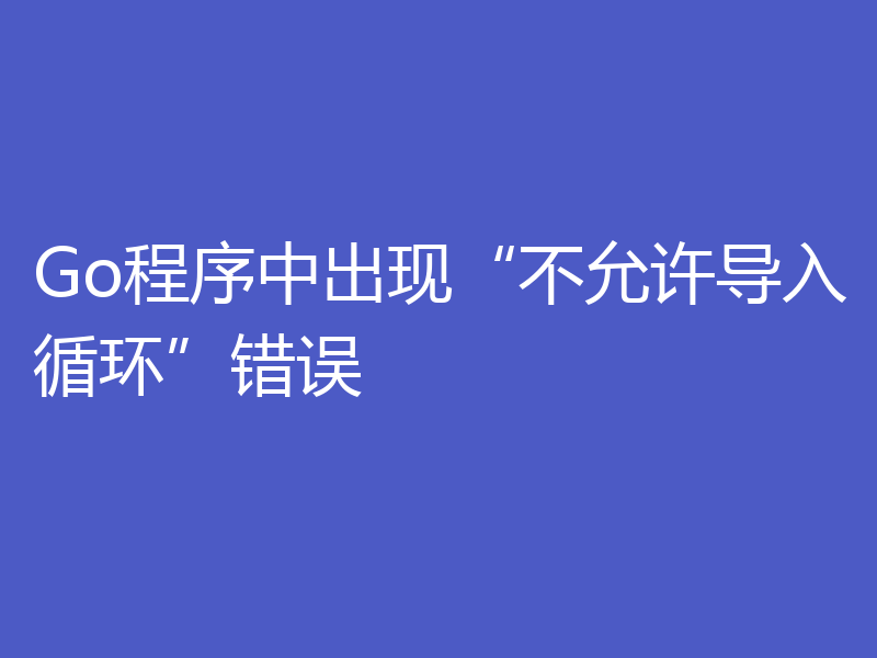 Go程序中出现“不允许导入循环”错误