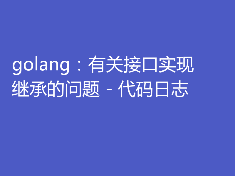 golang:有关接口实现继承的问题 - 代码日志