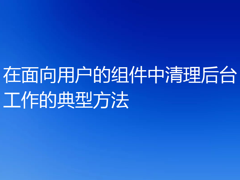 在面向用户的组件中清理后台工作的典型方法