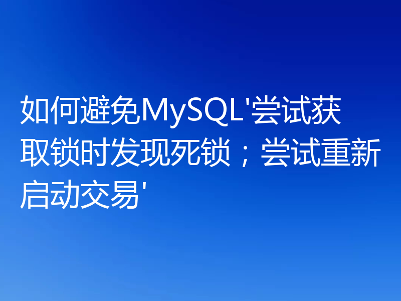 如何避免MySQL'尝试获取锁时发现死锁;尝试重新启动交易'
