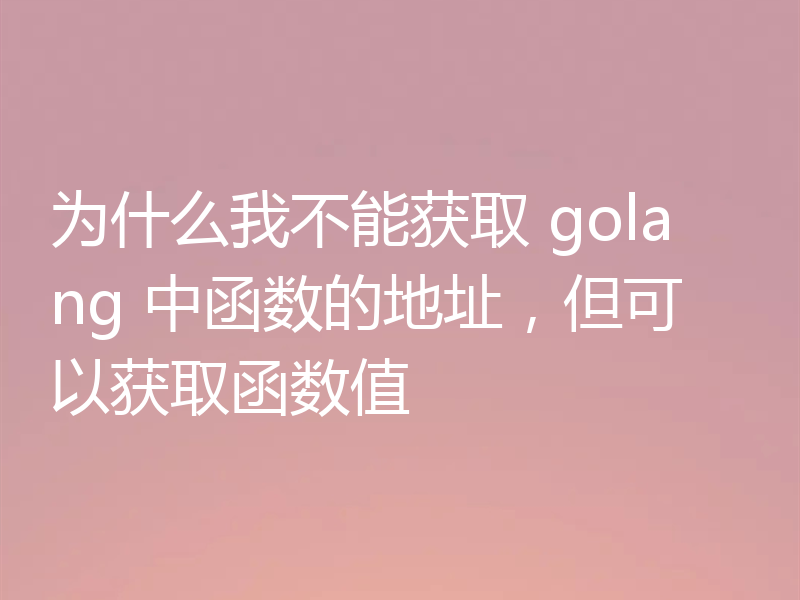 为什么我不能获取 golang 中函数的地址,但可以获取函数值