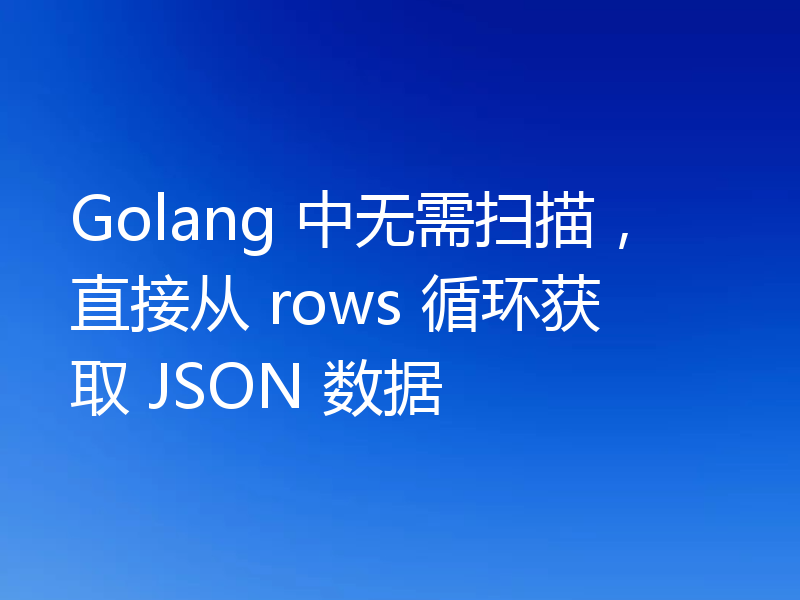 Golang 中无需扫描,直接从 rows 循环获取 JSON 数据