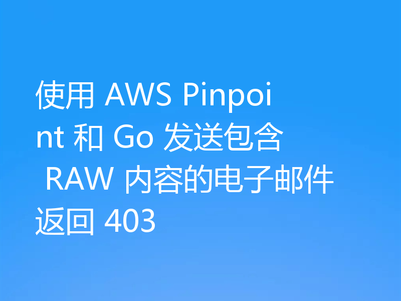 使用 AWS Pinpoint 和 Go 发送包含 RAW 内容的电子邮件返回 403