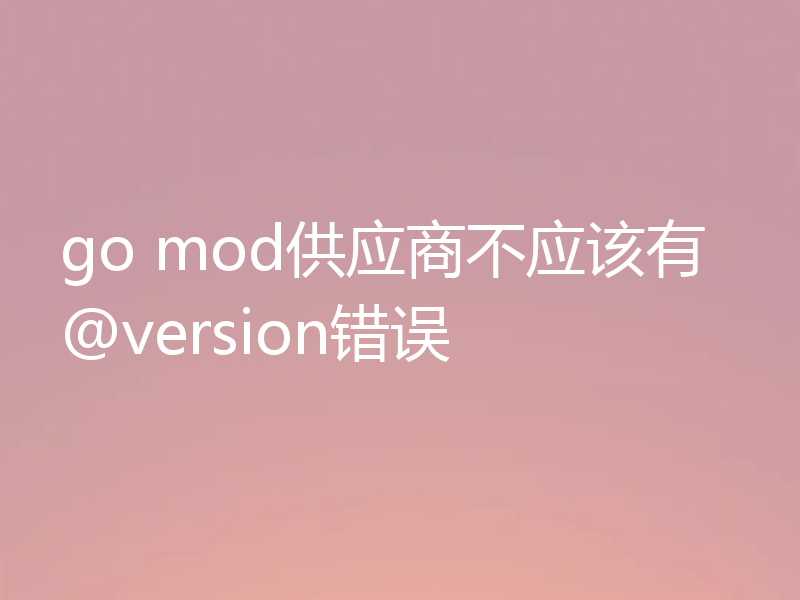 go mod供应商不应该有@version错误