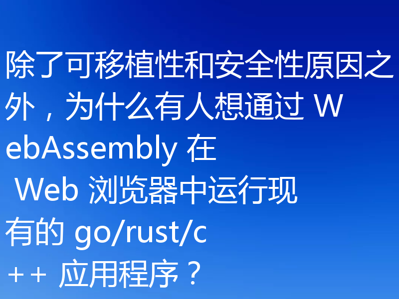 除了可移植性和安全性原因之外,为什么有人想通过 WebAssembly 在 Web 浏览器中运行现有的 go/rust/c++ 应用程序?