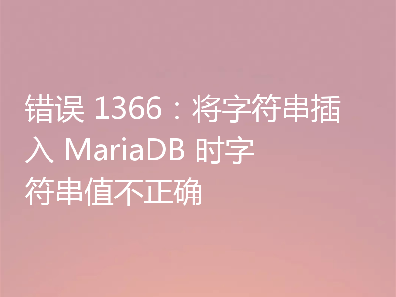 错误 1366:将字符串插入 MariaDB 时字符串值不正确