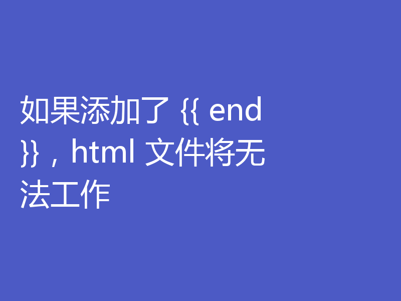 如果添加了 {{ end }},html 文件将无法工作