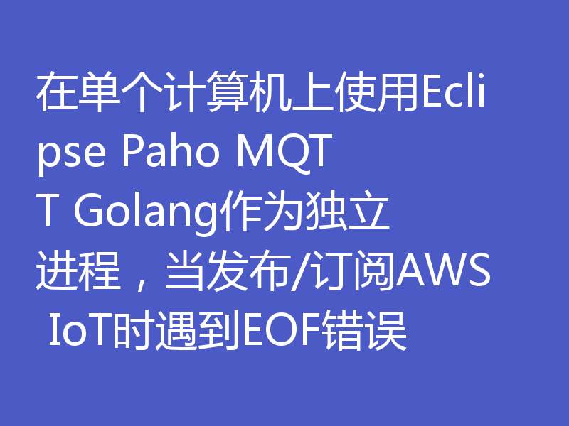 在单个计算机上使用Eclipse Paho MQTT Golang作为独立进程,当发布/订阅AWS IoT时遇到EOF错误