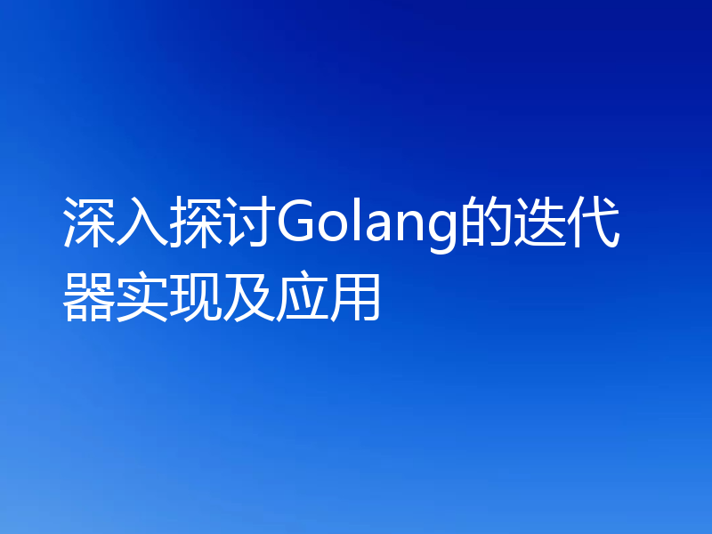 深入探讨Golang的迭代器实现及应用