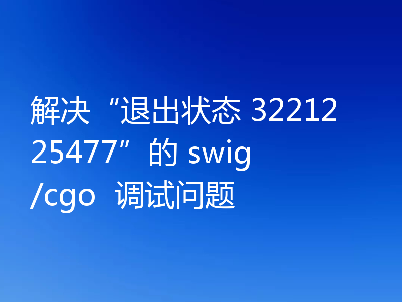 解决“退出状态 3221225477”的 swig/cgo 调试问题