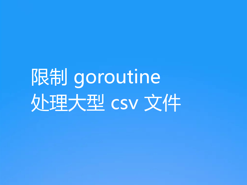 限制 goroutine 处理大型 csv 文件