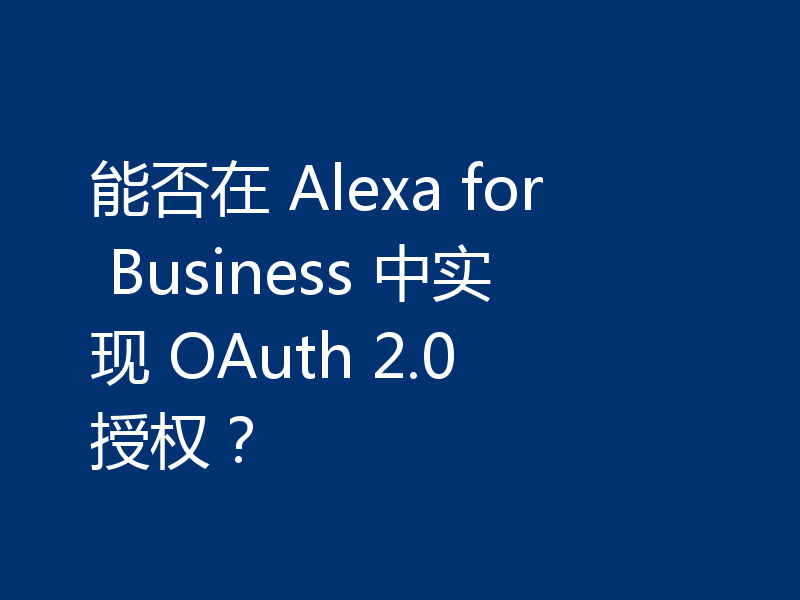 能否在 Alexa for Business 中实现 OAuth 2.0 授权?