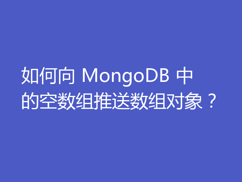 如何向 MongoDB 中的空数组推送数组对象?