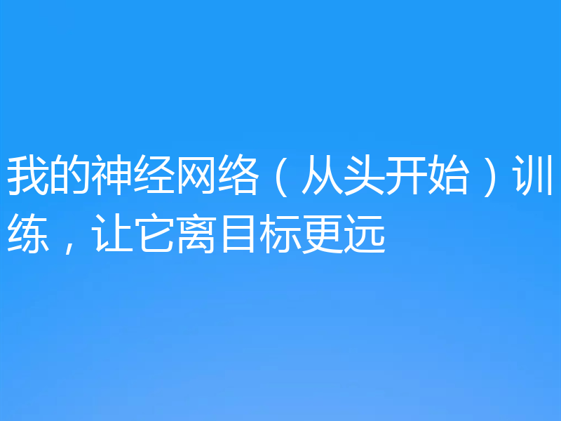 我的神经网络(从头开始)训练,让它离目标更远