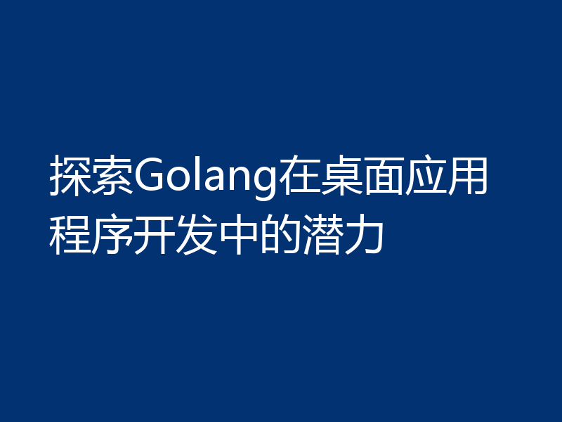 探索Golang在桌面应用程序开发中的潜力