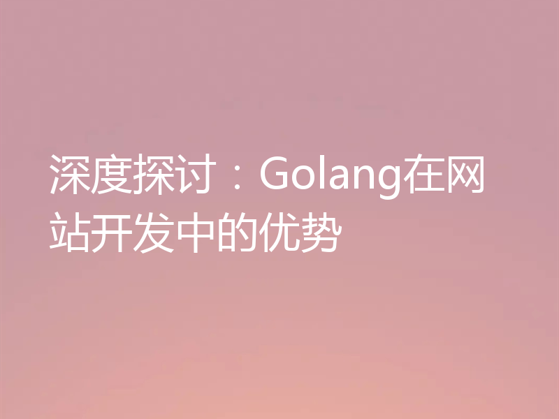 深度探讨:Golang在网站开发中的优势