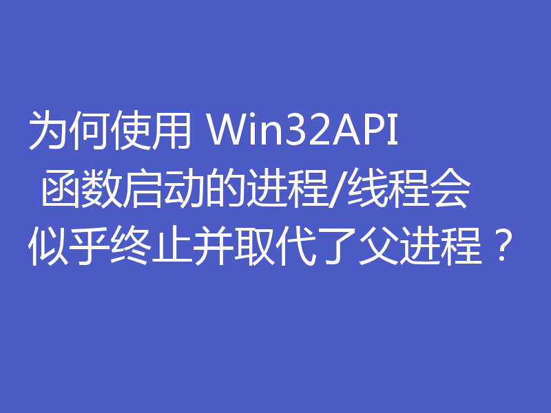 为何使用 Win32API 函数启动的进程/线程会似乎终止并取代了父进程?