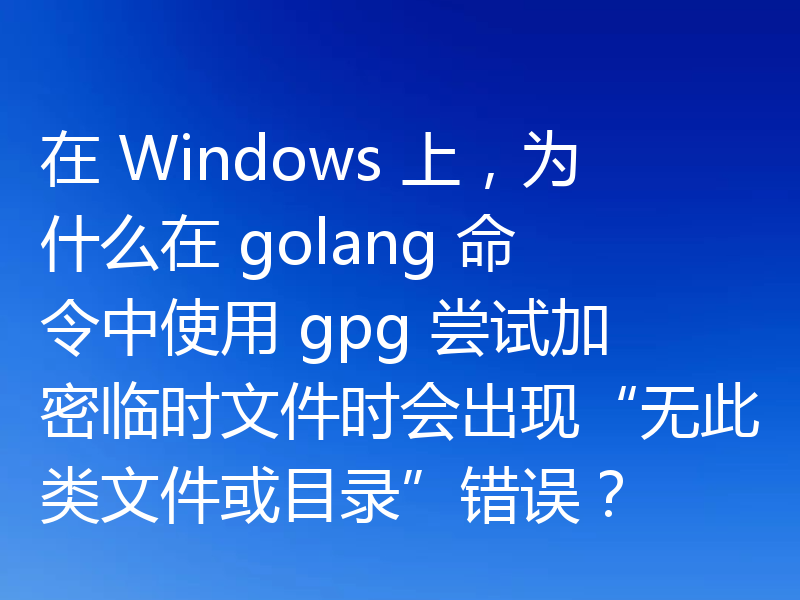 在 Windows 上,为什么在 golang 命令中使用 gpg 尝试加密临时文件时会出现“无此类文件或目录”错误?