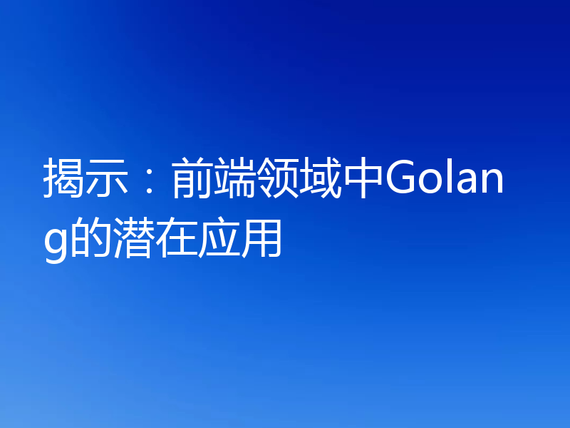 揭示：前端领域中Golang的潜在应用