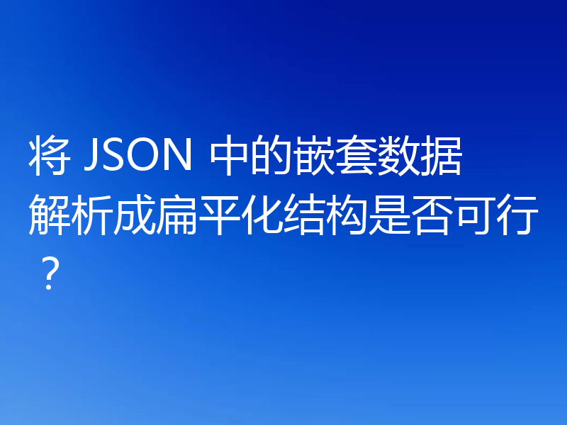 将 JSON 中的嵌套数据解析成扁平化结构是否可行?