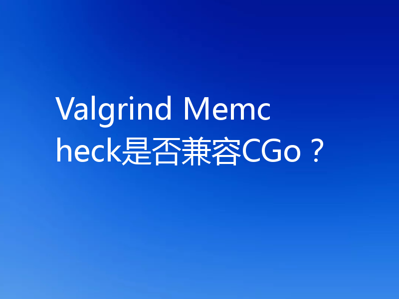 Valgrind Memcheck是否兼容CGo?