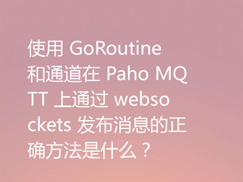 使用 GoRoutine 和通道在 Paho MQTT 上通过 websockets 发布消息的正确方法是什么?