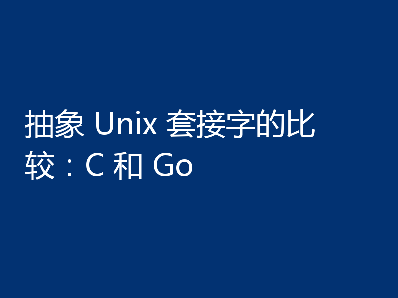 抽象 Unix 套接字的比较:C 和 Go