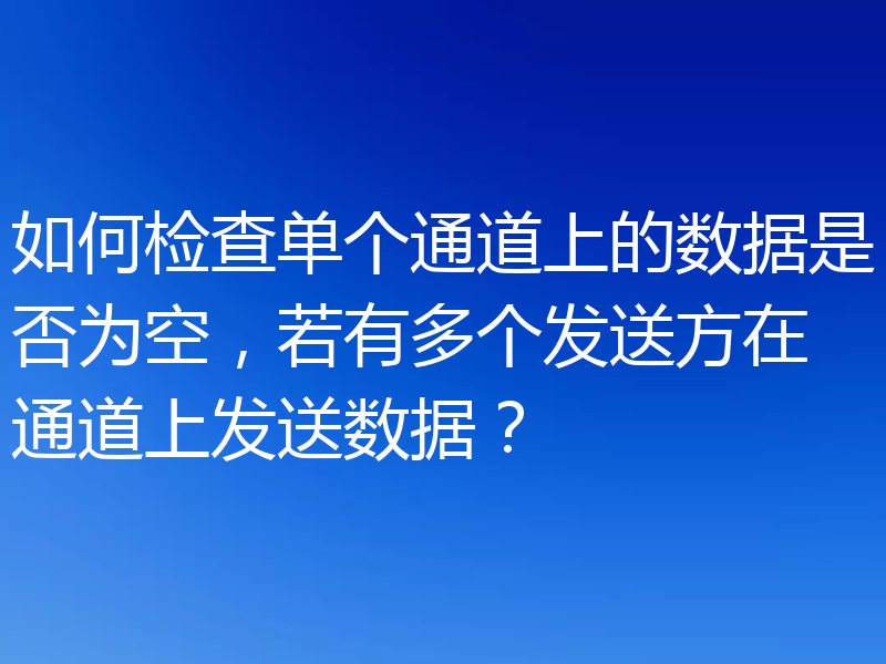 如何检查单个通道上的数据是否为空,若有多个发送方在通道上发送数据?