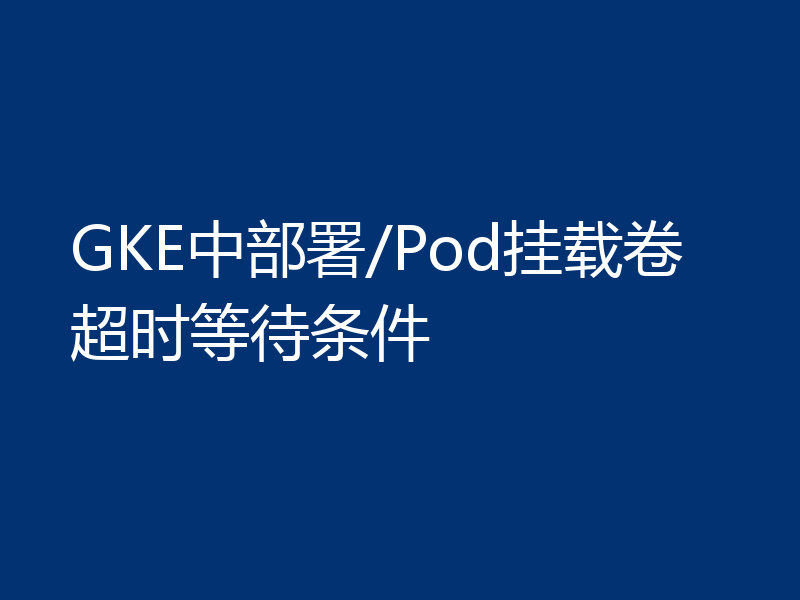 GKE中部署/Pod挂载卷超时等待条件