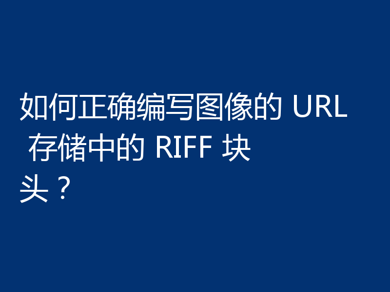 如何正确编写图像的 URL 存储中的 RIFF 块头?