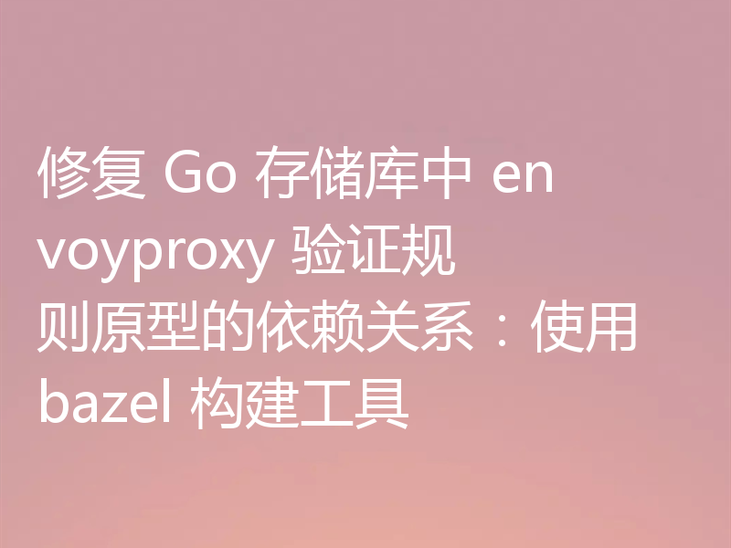 修复 Go 存储库中 envoyproxy 验证规则原型的依赖关系:使用 bazel 构建工具