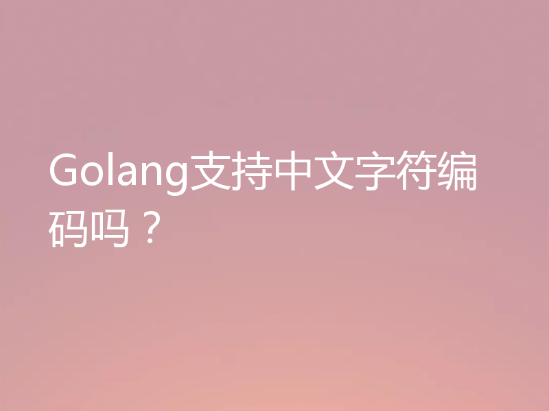 Golang支持中文字符编码吗?