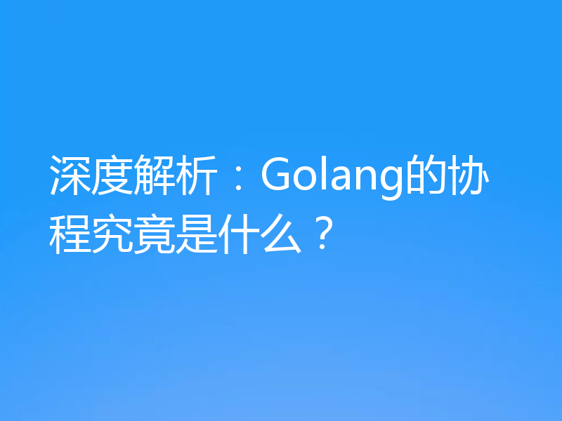 深度解析:Golang的协程究竟是什么?