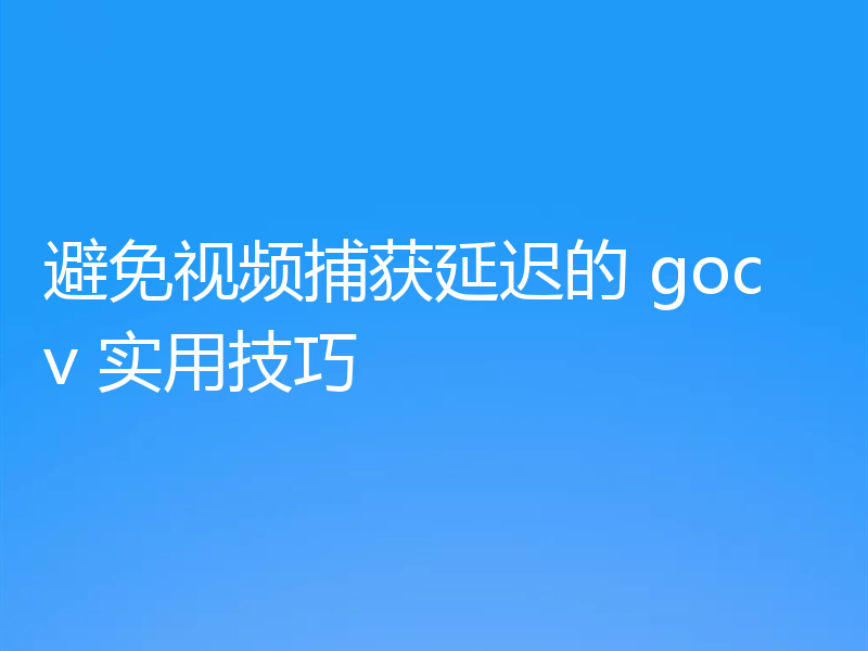 避免视频捕获延迟的 gocv 实用技巧