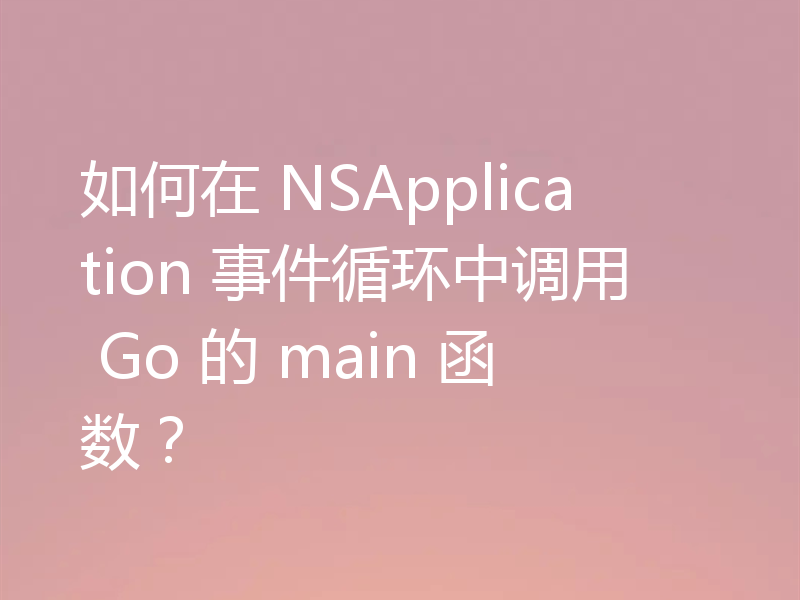如何在 NSApplication 事件循环中调用 Go 的 main 函数?