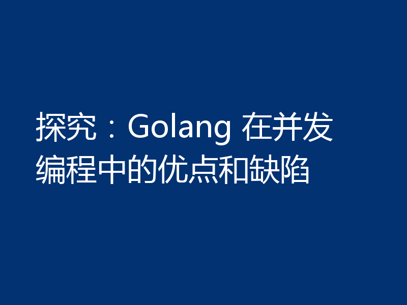 探究:Golang 在并发编程中的优点和缺陷