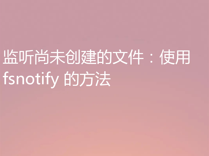 监听尚未创建的文件:使用 fsnotify 的方法