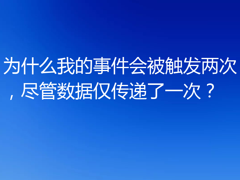 为什么我的事件会被触发两次,尽管数据仅传递了一次?