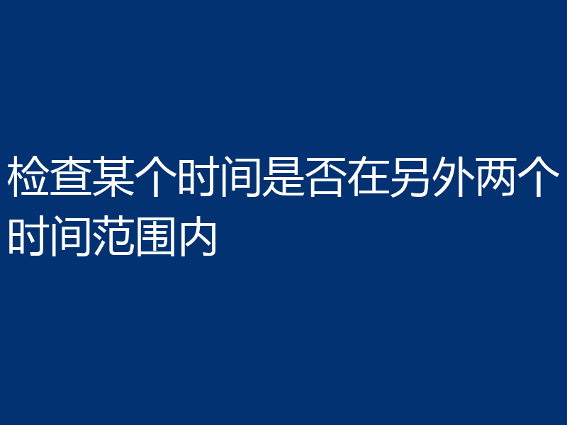 检查某个时间是否在另外两个时间范围内