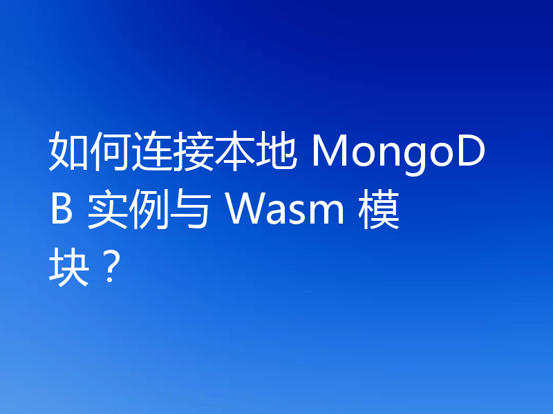 如何连接本地 MongoDB 实例与 Wasm 模块?