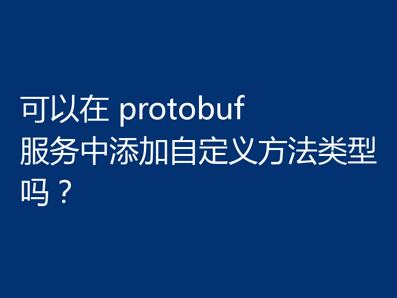 可以在 protobuf 服务中添加自定义方法类型吗?