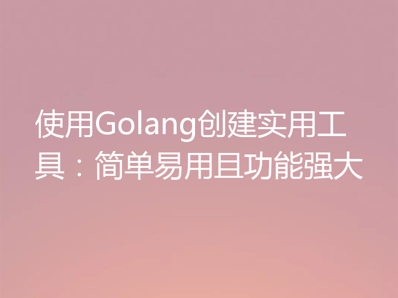 使用Golang创建实用工具:简单易用且功能强大