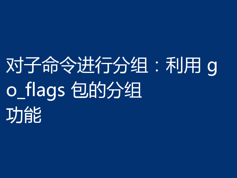 对子命令进行分组:利用 go_flags 包的分组功能