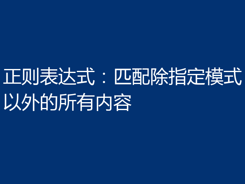 正则表达式:匹配除指定模式以外的所有内容