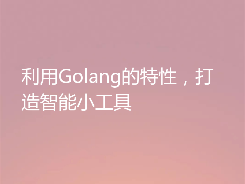 利用Golang的特性,打造智能小工具