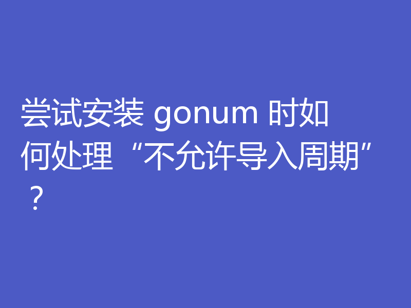 尝试安装 gonum 时如何处理“不允许导入周期”?